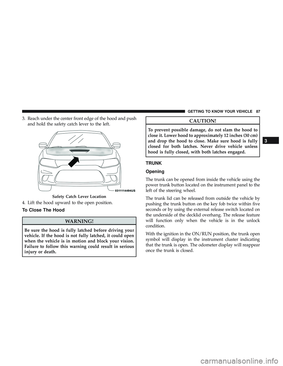 DODGE CHARGER SRT 2018  Owners Manual 3. Reach under the center front edge of the hood and pushand hold the safety catch lever to the left.
4. Lift the hood upward to the open position.
To Close The Hood
WARNING!
Be sure the hood is fully