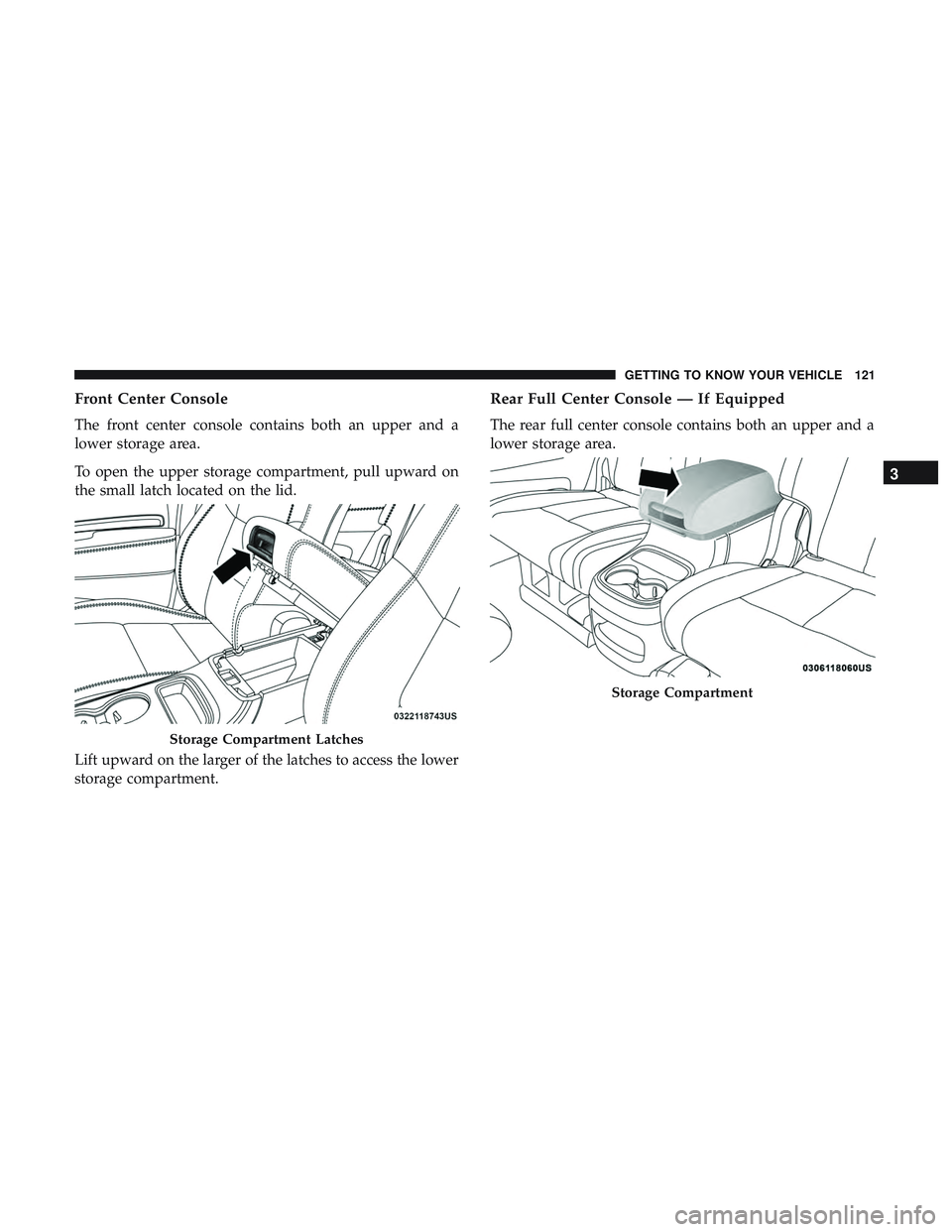 DODGE DURANGO 2018  Owners Manual Front Center Console
The front center console contains both an upper and a
lower storage area.
To open the upper storage compartment, pull upward on
the small latch located on the lid.
Lift upward on 