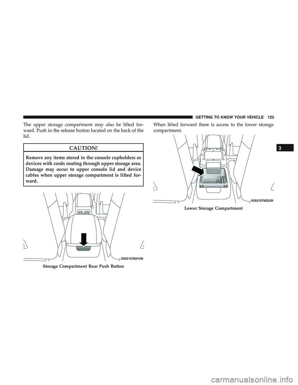 DODGE DURANGO 2018  Owners Manual The upper storage compartment may also be lifted for-
ward. Push in the release button located on the back of the
lid.
CAUTION!
Remove any items stored in the console cupholders or
devices with cords 