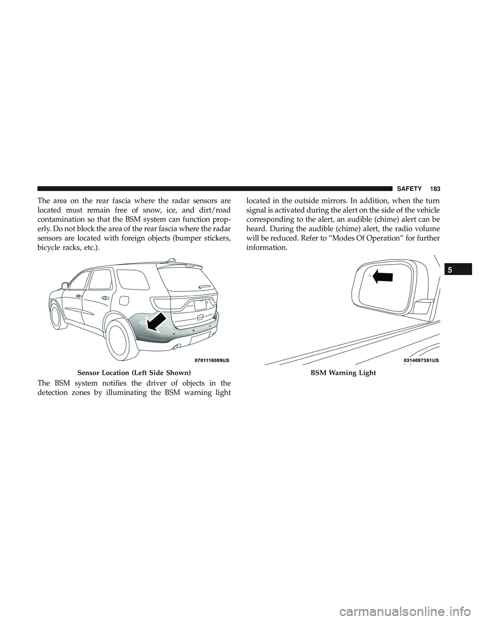 DODGE DURANGO 2018 Owners Manual The area on the rear fascia where the radar sensors are
located must remain free of snow, ice, and dirt/road
contamination so that the BSM system can function prop-
erly. Do not block the area of the DODGE DURANGO 2018 Owners Manual The area on the rear fascia where the radar sensors are
located must remain free of snow, ice, and dirt/road
contamination so that the BSM system can function prop-
erly. Do not block the area of the
