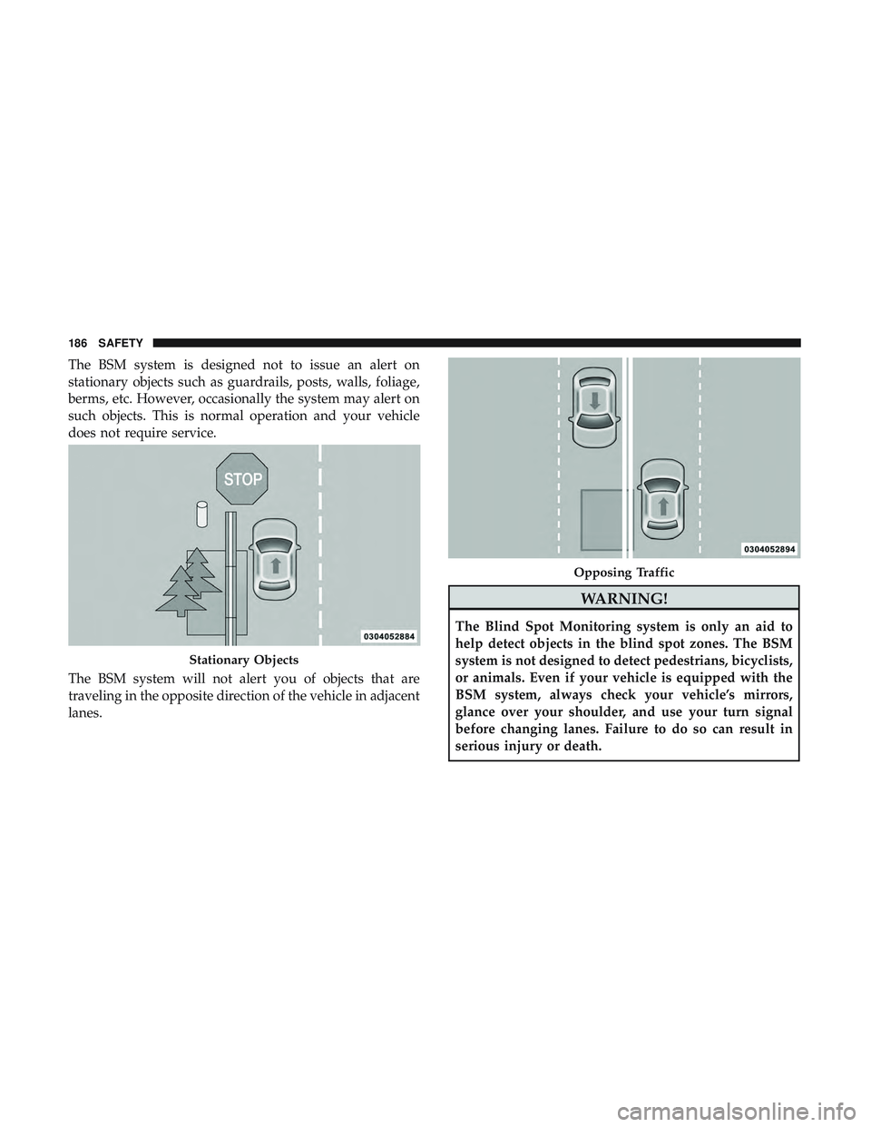 DODGE DURANGO 2018 Owners Manual The BSM system is designed not to issue an alert on
stationary objects such as guardrails, posts, walls, foliage,
berms, etc. However, occasionally the system may alert on
such objects. This is normal DODGE DURANGO 2018 Owners Manual The BSM system is designed not to issue an alert on
stationary objects such as guardrails, posts, walls, foliage,
berms, etc. However, occasionally the system may alert on
such objects. This is normal