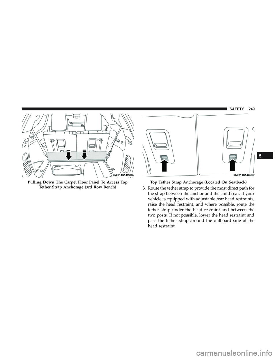 DODGE DURANGO 2018  Owners Manual 3. Route the tether strap to provide the most direct path forthe strap between the anchor and the child seat. If your
vehicle is equipped with adjustable rear head restraints,
raise the head restraint