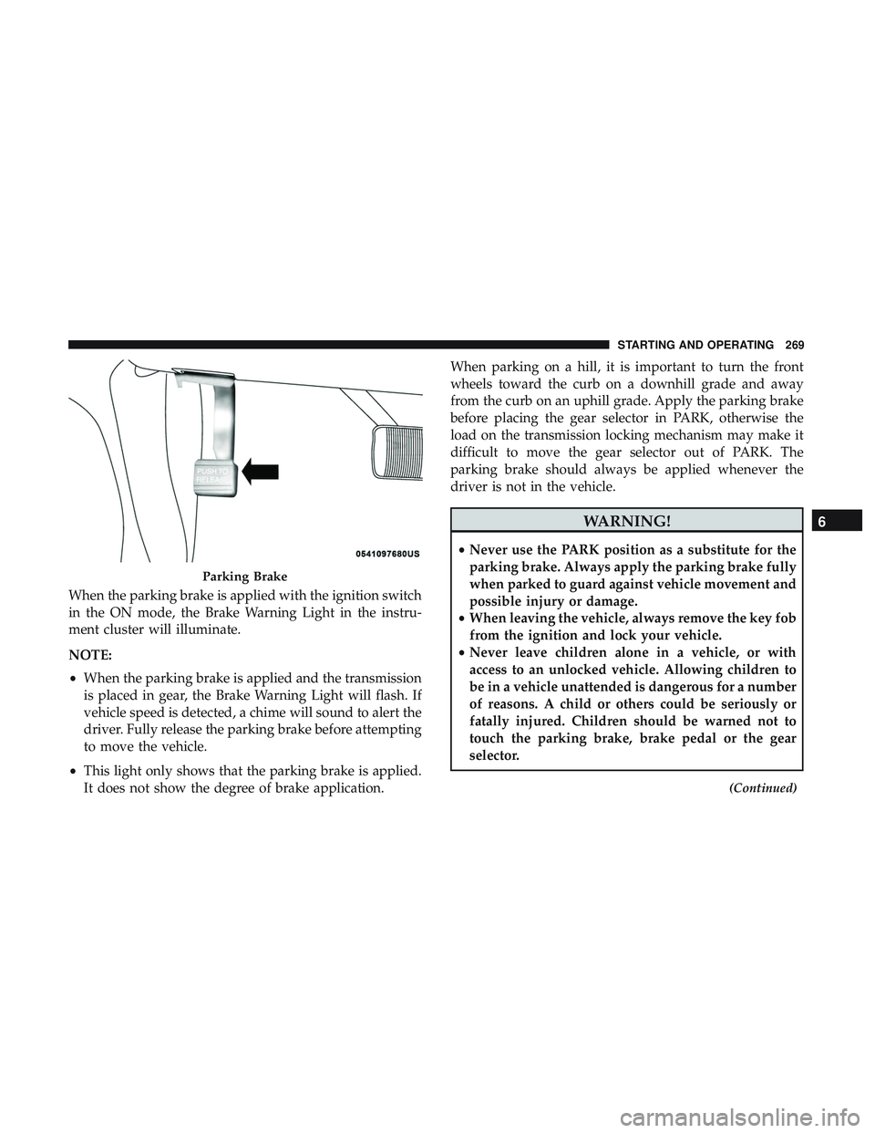 DODGE DURANGO 2018 Owners Manual When the parking brake is applied with the ignition switch
in the ON mode, the Brake Warning Light in the instru-
ment cluster will illuminate.
NOTE:
•When the parking brake is applied and the trans DODGE DURANGO 2018 Owners Manual When the parking brake is applied with the ignition switch
in the ON mode, the Brake Warning Light in the instru-
ment cluster will illuminate.
NOTE:
•When the parking brake is applied and the trans