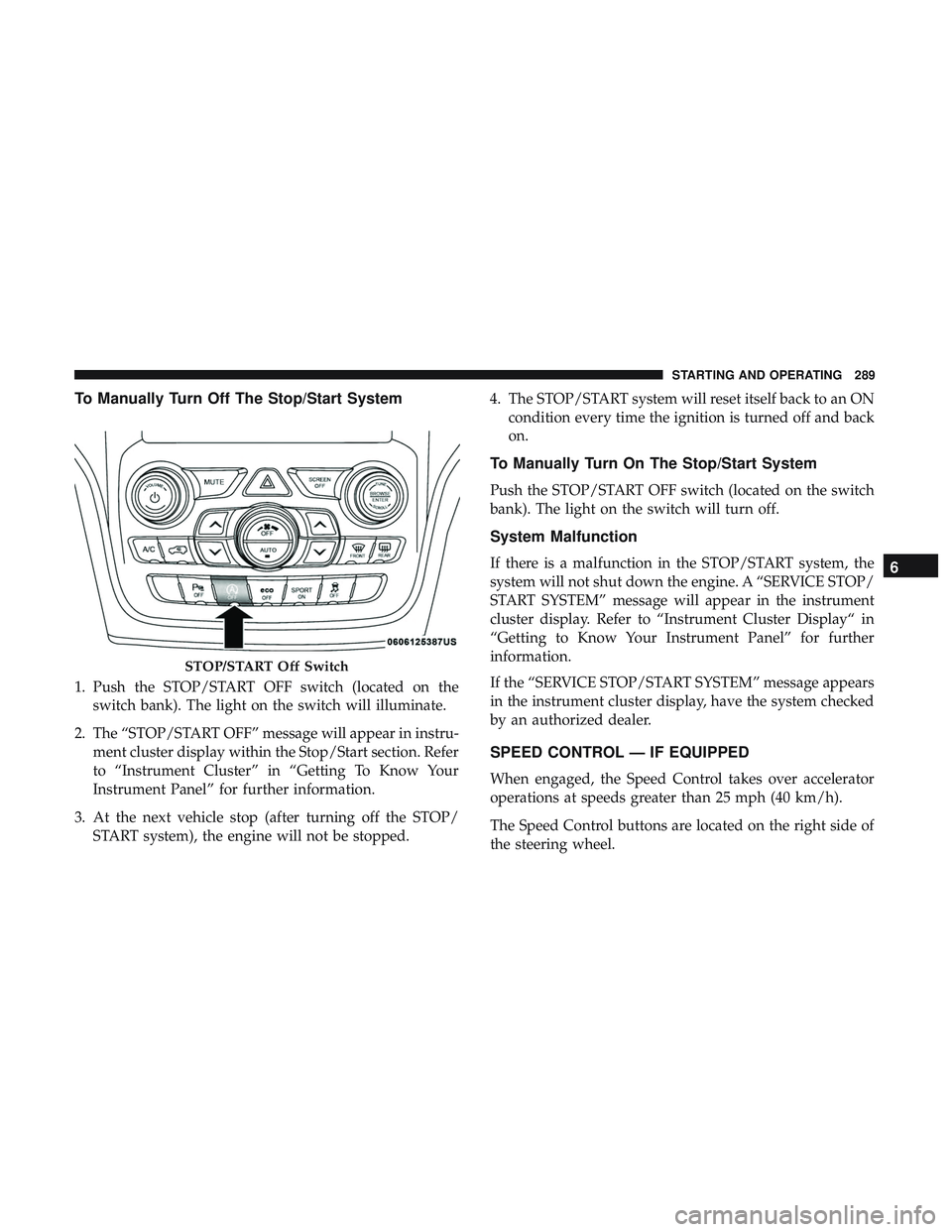 DODGE DURANGO 2018 Service Manual To Manually Turn Off The Stop/Start System
1. Push the STOP/START OFF switch (located on theswitch bank). The light on the switch will illuminate.
2. The “STOP/START OFF” message will appear in in