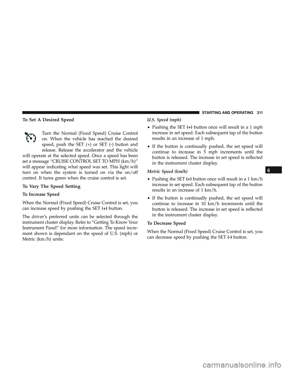 DODGE DURANGO 2018 Owners Manual To Set A Desired Speed
Turn the Normal (Fixed Speed) Cruise Control
on. When the vehicle has reached the desired
speed, push the SET (+) or SET (-) button and
release. Release the accelerator and the DODGE DURANGO 2018 Owners Manual To Set A Desired Speed
Turn the Normal (Fixed Speed) Cruise Control
on. When the vehicle has reached the desired
speed, push the SET (+) or SET (-) button and
release. Release the accelerator and the