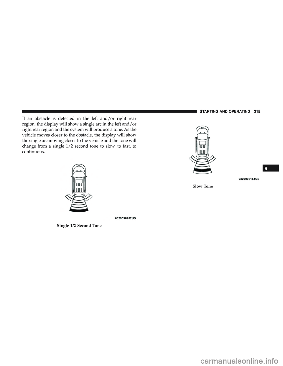 DODGE DURANGO 2018 Owners Manual If an obstacle is detected in the left and/or right rear
region, the display will show a single arc in the left and/or
right rear region and the system will produce a tone. As the
vehicle moves closer DODGE DURANGO 2018 Owners Manual If an obstacle is detected in the left and/or right rear
region, the display will show a single arc in the left and/or
right rear region and the system will produce a tone. As the
vehicle moves closer