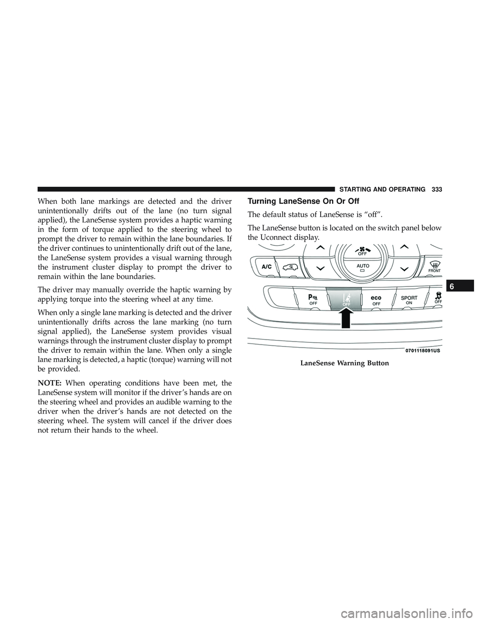 DODGE DURANGO 2018  Owners Manual When both lane markings are detected and the driver
unintentionally drifts out of the lane (no turn signal
applied), the LaneSense system provides a haptic warning
in the form of torque applied to the
