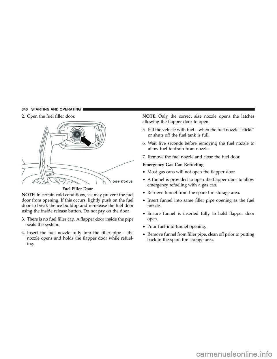 DODGE DURANGO 2018 Owners Manual 2. Open the fuel filler door.
NOTE:In certain cold conditions, ice may prevent the fuel
door from opening. If this occurs, lightly push on the fuel
door to break the ice buildup and re-release the fue DODGE DURANGO 2018 Owners Manual 2. Open the fuel filler door.
NOTE:In certain cold conditions, ice may prevent the fuel
door from opening. If this occurs, lightly push on the fuel
door to break the ice buildup and re-release the fue