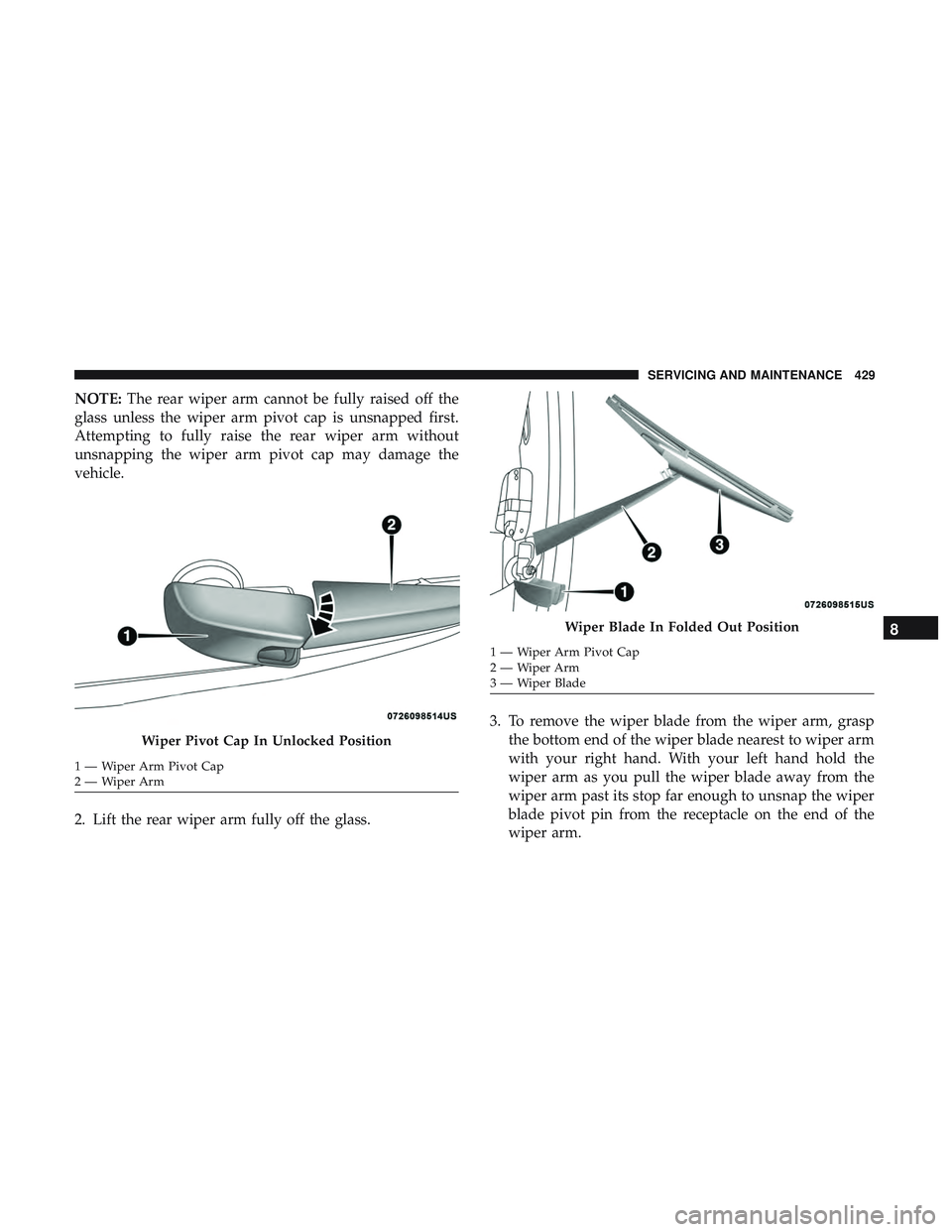 DODGE DURANGO 2018  Owners Manual NOTE:The rear wiper arm cannot be fully raised off the
glass unless the wiper arm pivot cap is unsnapped first.
Attempting to fully raise the rear wiper arm without
unsnapping the wiper arm pivot cap 