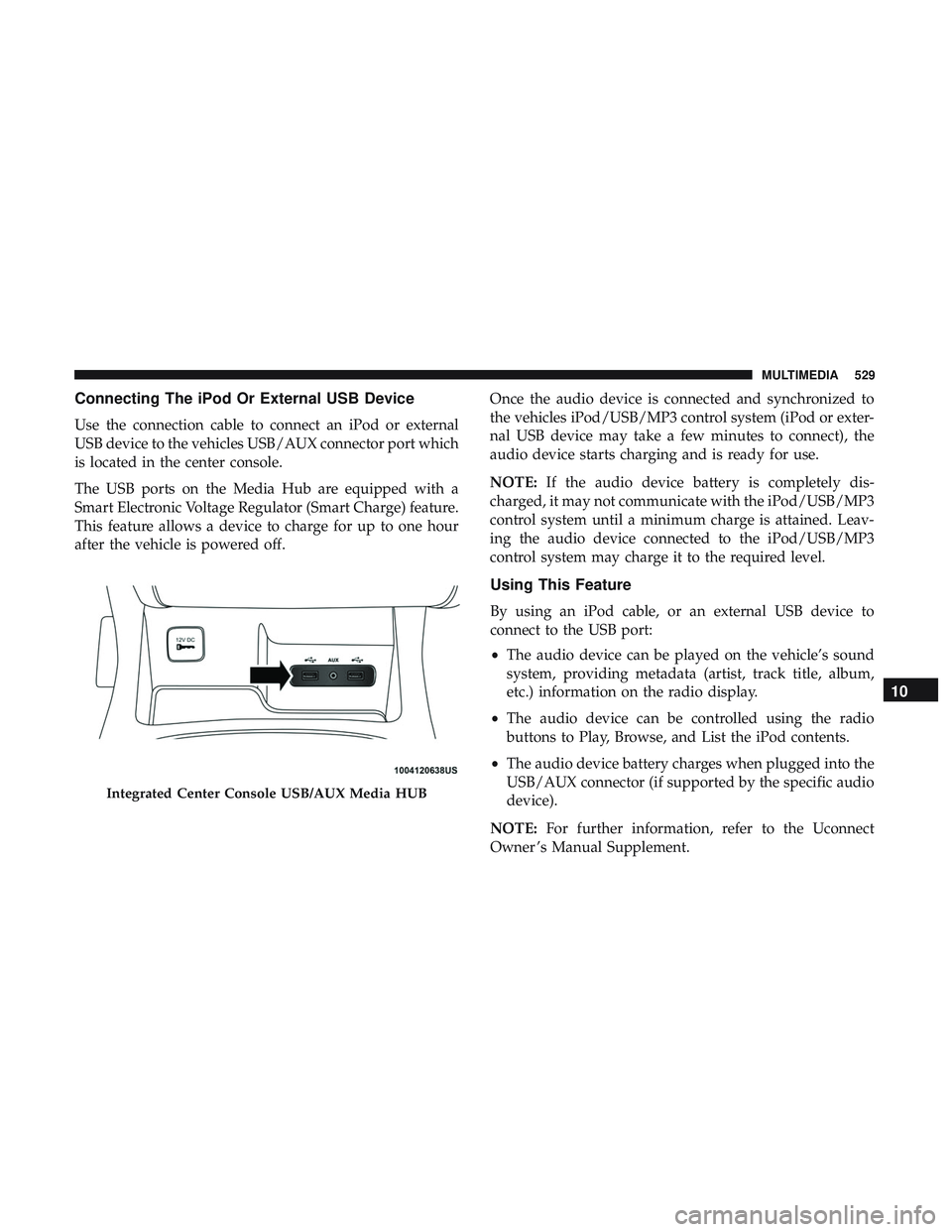 DODGE DURANGO 2018 Owners Manual Connecting The iPod Or External USB Device
Use the connection cable to connect an iPod or external
USB device to the vehicles USB/AUX connector port which
is located in the center console.
The USB por DODGE DURANGO 2018 Owners Manual Connecting The iPod Or External USB Device
Use the connection cable to connect an iPod or external
USB device to the vehicles USB/AUX connector port which
is located in the center console.
The USB por