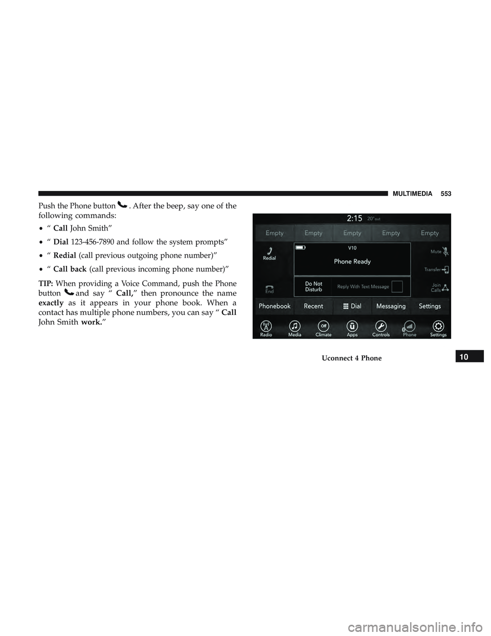 DODGE DURANGO 2018 Owners Manual Push the Phone button. After the beep, say one of the
following commands:
• “Call John Smith”
• “Dial 123-456-7890 and follow the system prompts”
• “Redial (call previous outgoing phon DODGE DURANGO 2018 Owners Manual Push the Phone button. After the beep, say one of the
following commands:
• “Call John Smith”
• “Dial 123-456-7890 and follow the system prompts”
• “Redial (call previous outgoing phon