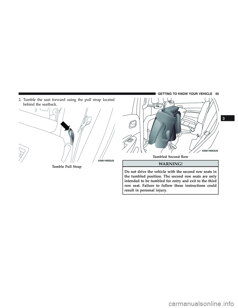 DODGE DURANGO 2018 User Guide 2. Tumble the seat forward using the pull strap locatedbehind the seatback.
WARNING!
Do not drive the vehicle with the second row seats in
the tumbled position. The second row seats are only
intended DODGE DURANGO 2018 User Guide 2. Tumble the seat forward using the pull strap locatedbehind the seatback.
WARNING!
Do not drive the vehicle with the second row seats in
the tumbled position. The second row seats are only
intended