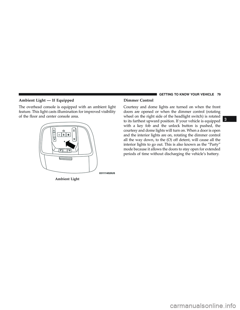 DODGE DURANGO 2018  Owners Manual Ambient Light — If Equipped
The overhead console is equipped with an ambient light
feature. This light casts illumination for improved visibility
of the floor and center console area.
Dimmer Control