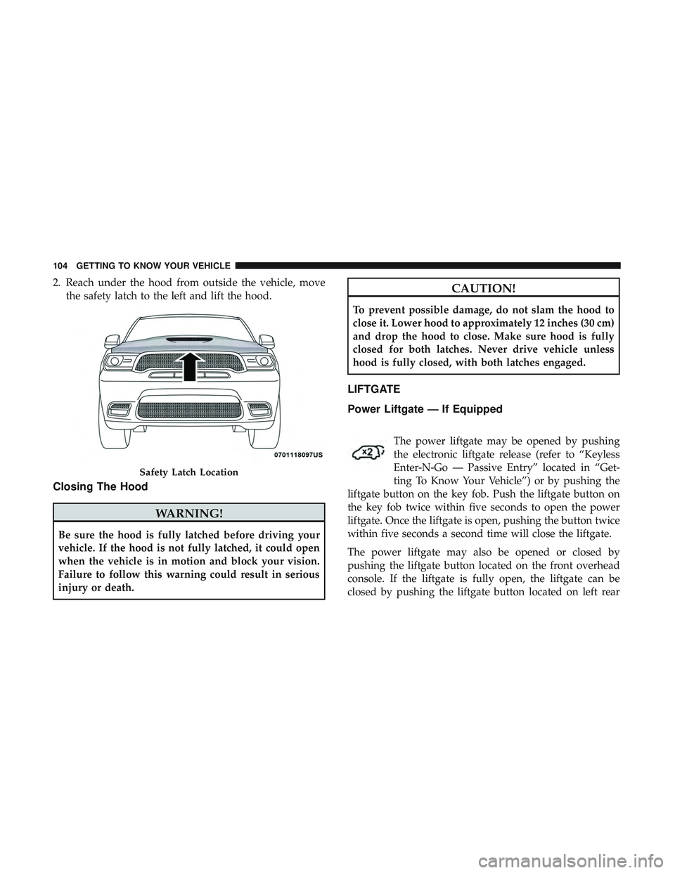 DODGE DURANGO SRT 2018 Owners Manual 2. Reach under the hood from outside the vehicle, movethe safety latch to the left and lift the hood.
Closing The Hood
WARNING!
Be sure the hood is fully latched before driving your
vehicle. If the ho DODGE DURANGO SRT 2018 Owners Manual 2. Reach under the hood from outside the vehicle, movethe safety latch to the left and lift the hood.
Closing The Hood
WARNING!
Be sure the hood is fully latched before driving your
vehicle. If the ho