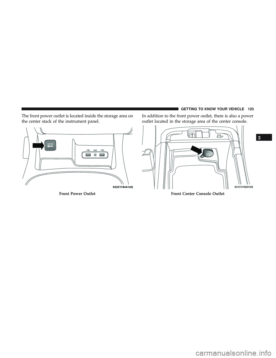 DODGE DURANGO SRT 2018  Owners Manual The front power outlet is located inside the storage area on
the center stack of the instrument panel.In addition to the front power outlet, there is also a power
outlet located in the storage area of