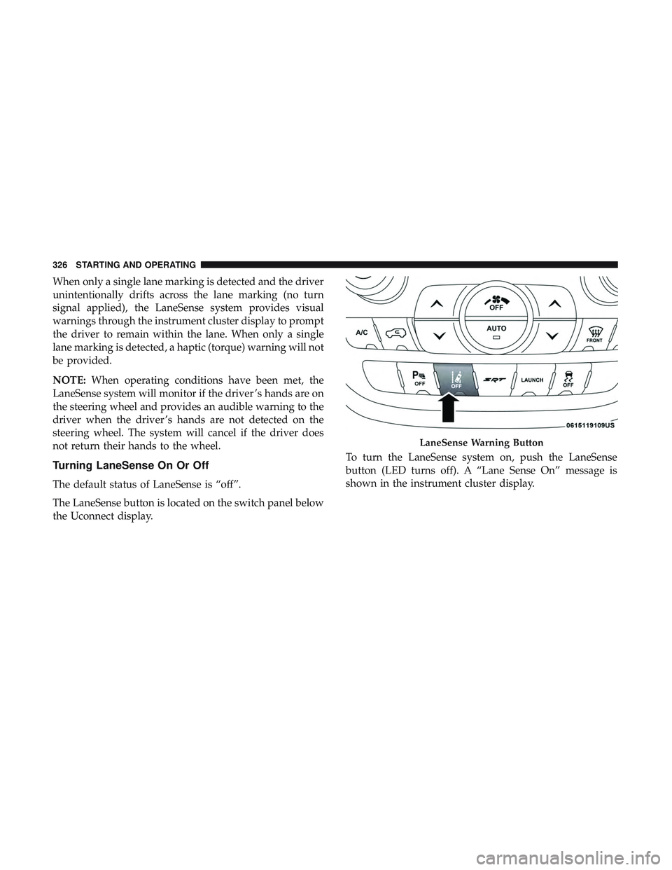 DODGE DURANGO SRT 2018  Owners Manual When only a single lane marking is detected and the driver
unintentionally drifts across the lane marking (no turn
signal applied), the LaneSense system provides visual
warnings through the instrument
