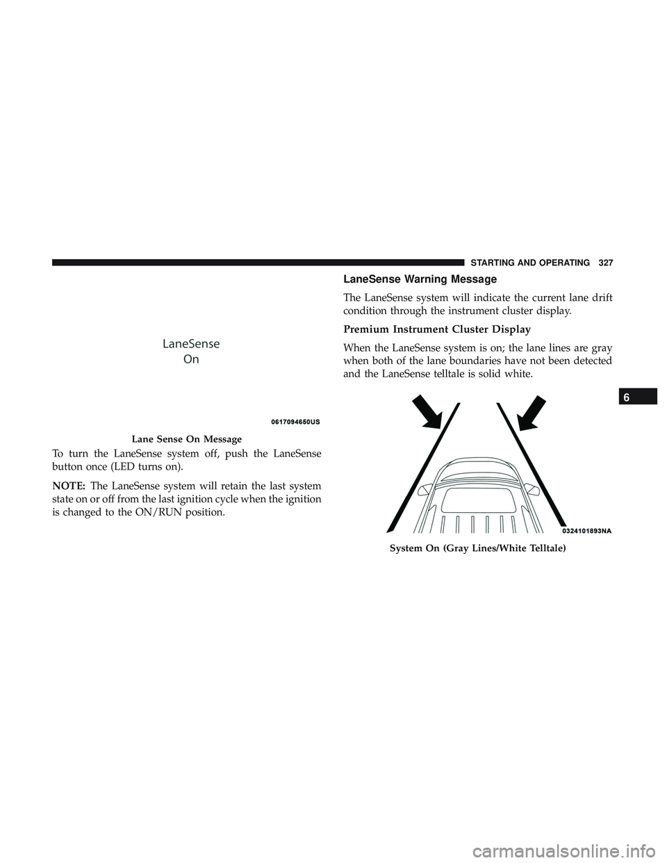 DODGE DURANGO SRT 2018  Owners Manual To turn the LaneSense system off, push the LaneSense
button once (LED turns on).
NOTE:The LaneSense system will retain the last system
state on or off from the last ignition cycle when the ignition
is