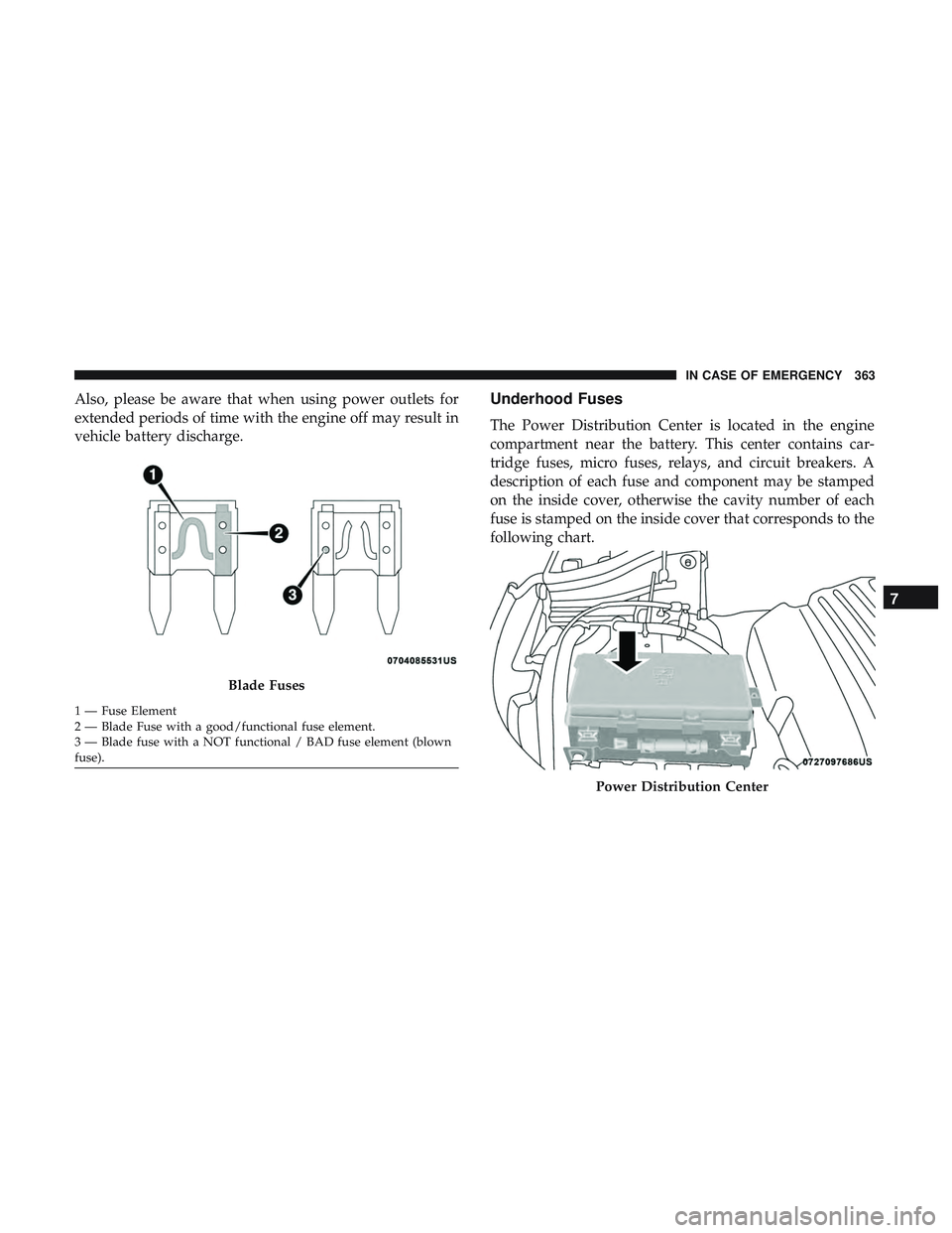DODGE DURANGO SRT 2018 Owners Manual Also, please be aware that when using power outlets for
extended periods of time with the engine off may result in
vehicle battery discharge.Underhood Fuses
The Power Distribution Center is located in DODGE DURANGO SRT 2018 Owners Manual Also, please be aware that when using power outlets for
extended periods of time with the engine off may result in
vehicle battery discharge.Underhood Fuses
The Power Distribution Center is located in