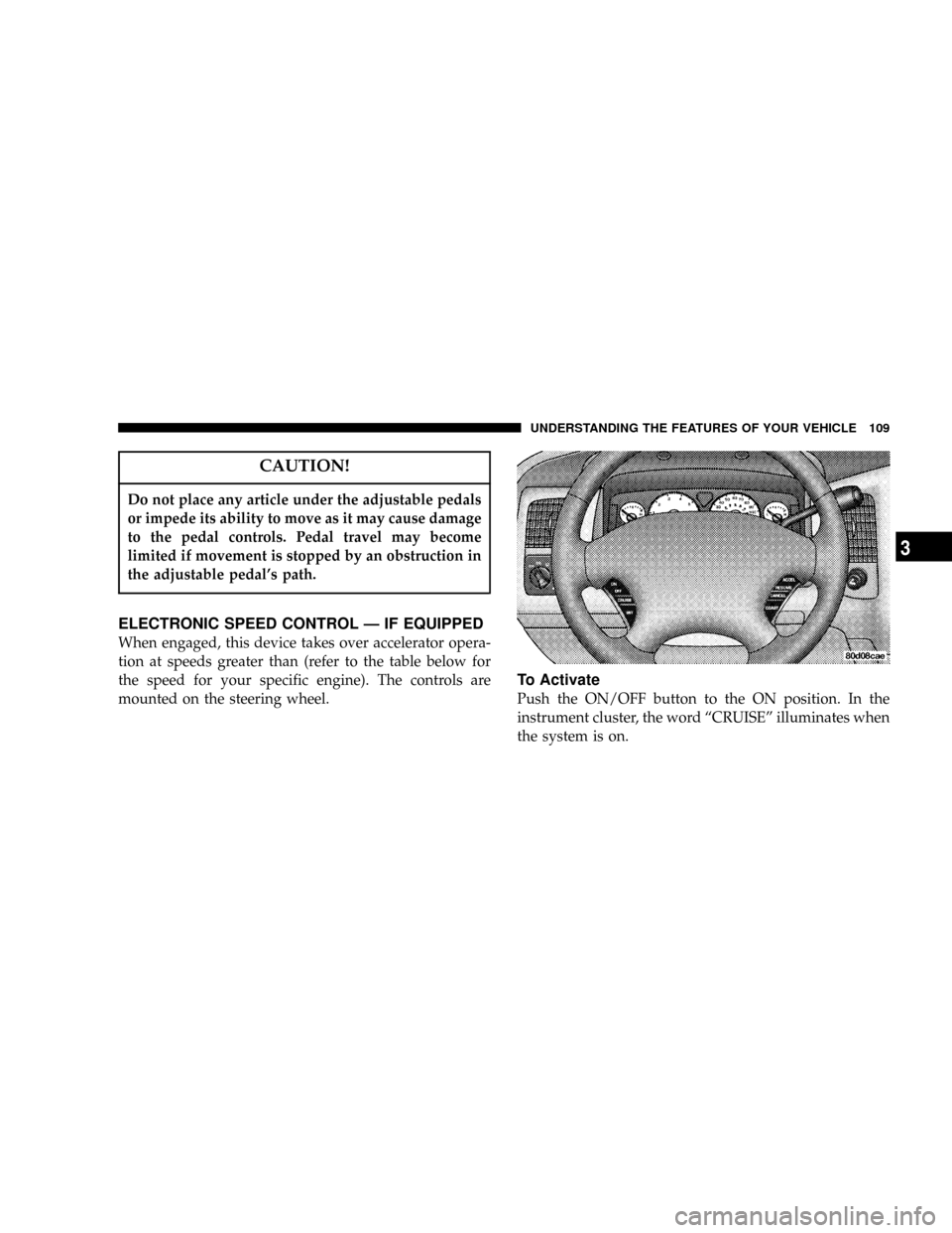 DODGE RAM 1500 GAS 2004 3.G User Guide CAUTION!
Do not place any article under the adjustable pedals
or impede its ability to move as it may cause damage
to the pedal controls. Pedal travel may become
limited if movement is stopped by an o