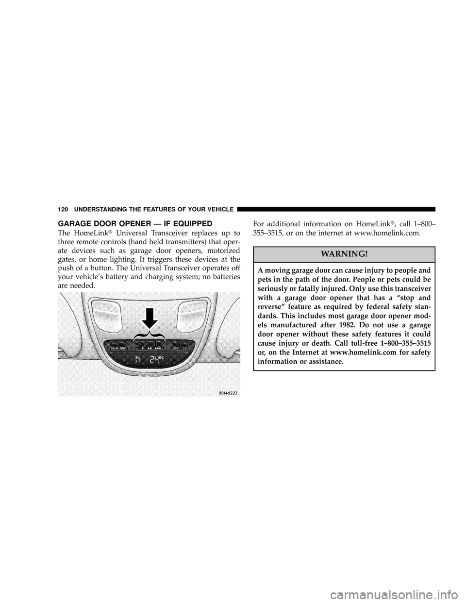 DODGE RAM 1500 GAS 2004 3.G Service Manual GARAGE DOOR OPENER Ð IF EQUIPPED
The HomeLinktUniversal Transceiver replaces up to
three remote controls (hand held transmitters) that oper-
ate devices such as garage door openers, motorized
gates, 