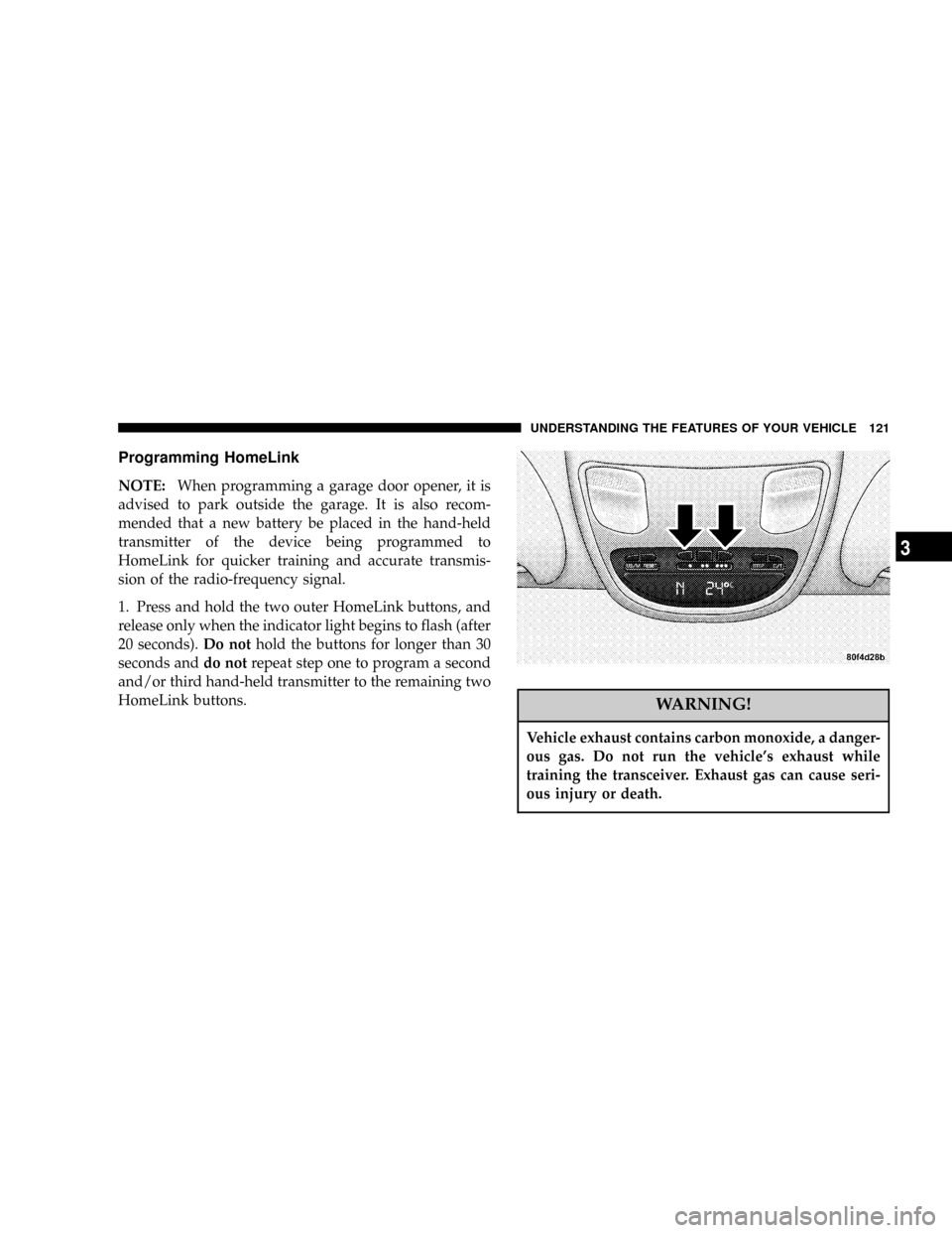 DODGE RAM 1500 GAS 2004 3.G Owners Manual Programming HomeLink
NOTE:When programming a garage door opener, it is
advised to park outside the garage. It is also recom-
mended that a new battery be placed in the hand-held
transmitter of the dev