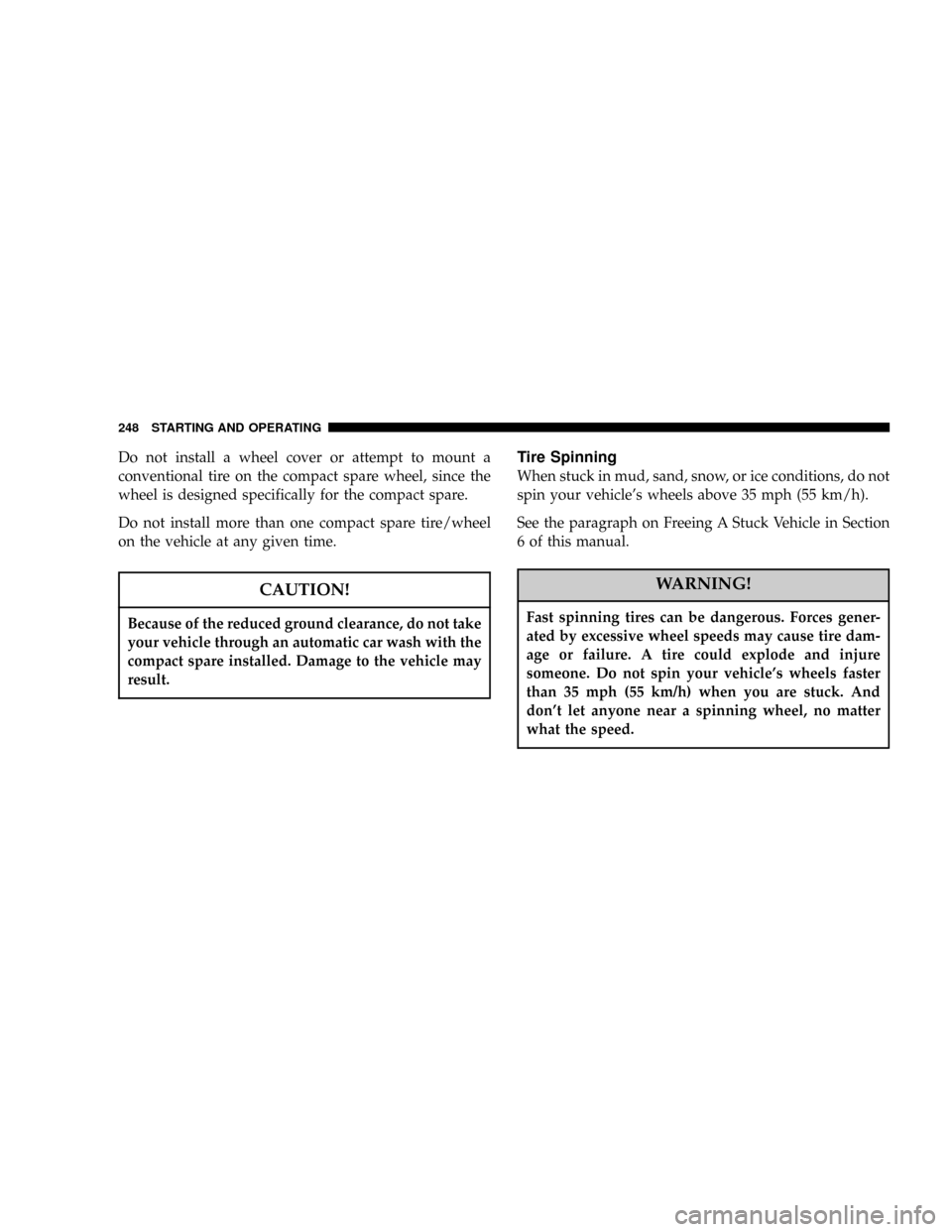 DODGE RAM 1500 GAS 2004 3.G Owners Manual Do not install a wheel cover or attempt to mount a
conventional tire on the compact spare wheel, since the
wheel is designed specifically for the compact spare.
Do not install more than one compact sp
