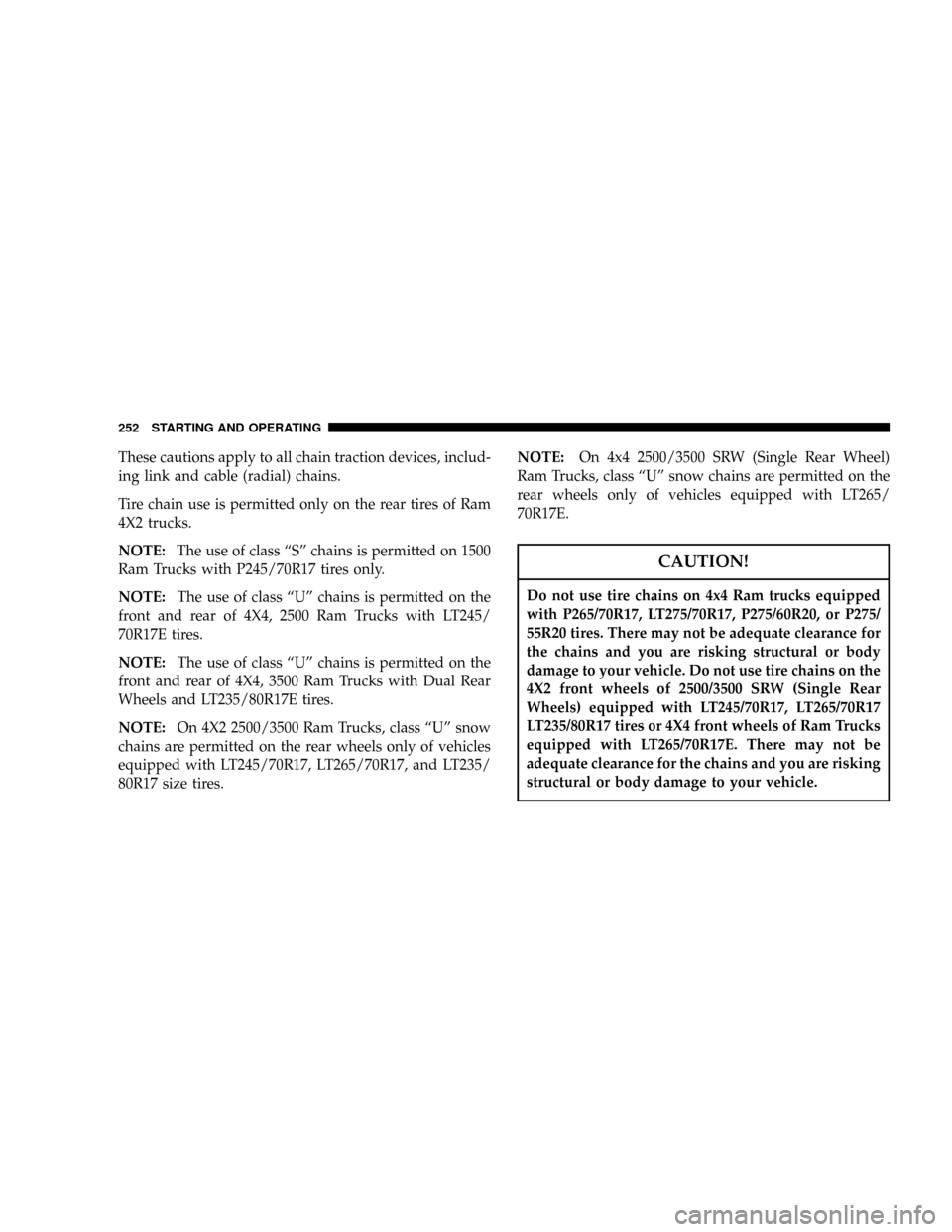 DODGE RAM 1500 GAS 2004 3.G Owners Manual These cautions apply to all chain traction devices, includ-
ing link and cable (radial) chains.
Tire chain use is permitted only on the rear tires of Ram
4X2 trucks.
NOTE:The use of class ªSº chains