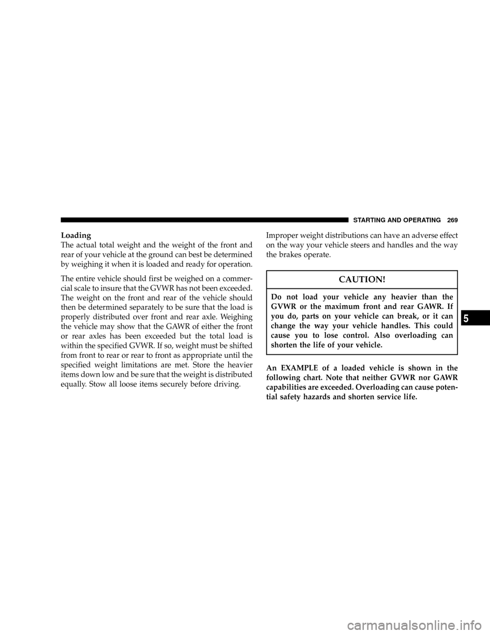 DODGE RAM 1500 GAS 2004 3.G Owners Manual Loading
The actual total weight and the weight of the front and
rear of your vehicle at the ground can best be determined
by weighing it when it is loaded and ready for operation.
The entire vehicle s