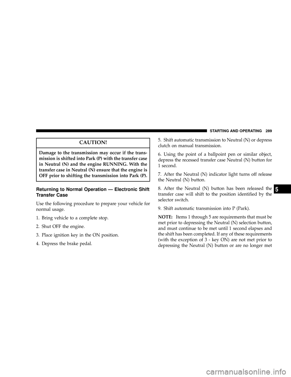 DODGE RAM 1500 GAS 2004 3.G Owners Manual CAUTION!
Damage to the transmission may occur if the trans-
mission is shifted into Park (P) with the transfer case
in Neutral (N) and the engine RUNNING. With the
transfer case in Neutral (N) ensure 