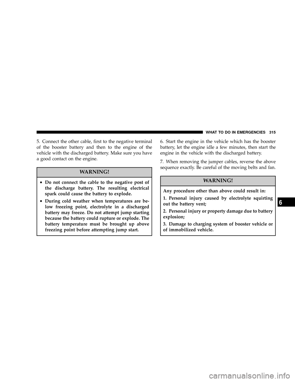 DODGE RAM 1500 GAS 2004 3.G Owners Manual 5. Connect the other cable, first to the negative terminal
of the booster battery and then to the engine of the
vehicle with the discharged battery. Make sure you have
a good contact on the engine.
WA