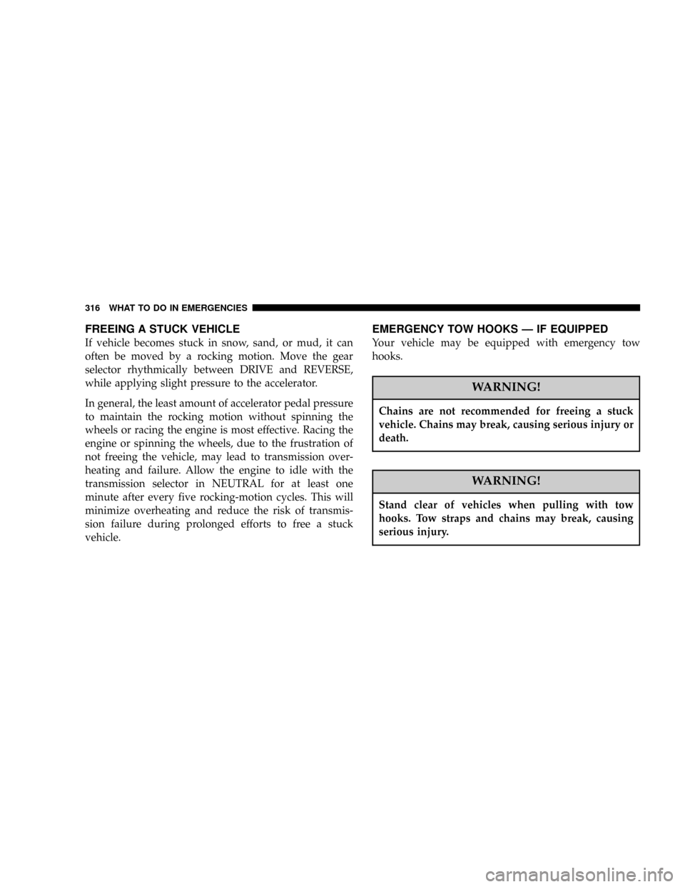 DODGE RAM 1500 GAS 2004 3.G Owners Manual FREEING A STUCK VEHICLE
If vehicle becomes stuck in snow, sand, or mud, it can
often be moved by a rocking motion. Move the gear
selector rhythmically between DRIVE and REVERSE,
while applying slight DODGE RAM 1500 GAS 2004 3.G Owners Manual FREEING A STUCK VEHICLE
If vehicle becomes stuck in snow, sand, or mud, it can
often be moved by a rocking motion. Move the gear
selector rhythmically between DRIVE and REVERSE,
while applying slight