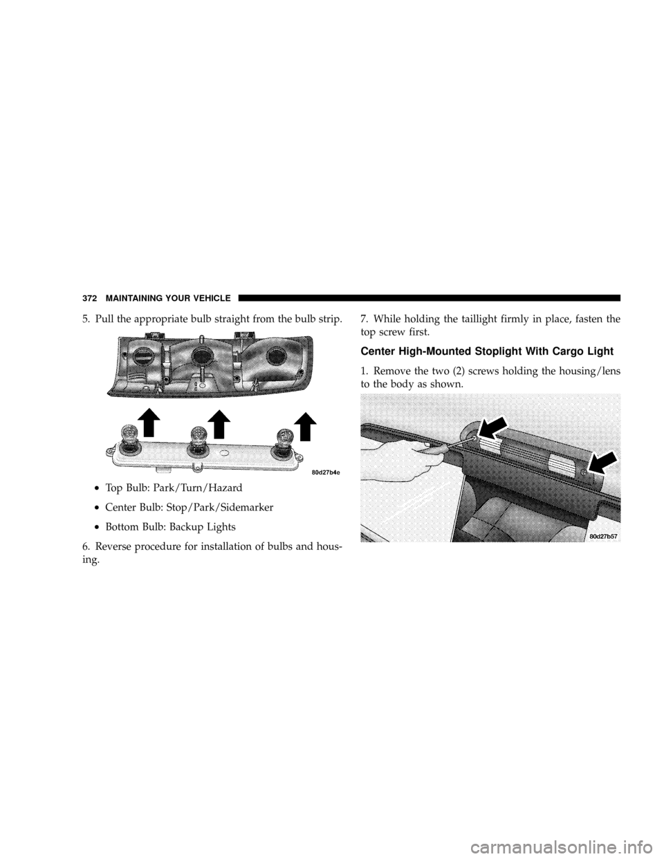 DODGE RAM 1500 GAS 2004 3.G Owners Manual 5. Pull the appropriate bulb straight from the bulb strip.
²Top Bulb: Park/Turn/Hazard
²Center Bulb: Stop/Park/Sidemarker
²Bottom Bulb: Backup Lights
6. Reverse procedure for installation of bulbs 