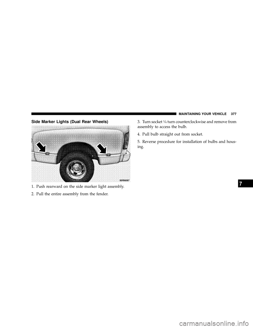 DODGE RAM 1500 GAS 2004 3.G Owners Guide Side Marker Lights (Dual Rear Wheels)
1. Push rearward on the side marker light assembly.
2. Pull the entire assembly from the fender.3. Turn socket
1¤4turn counterclockwise and remove from
assembly 