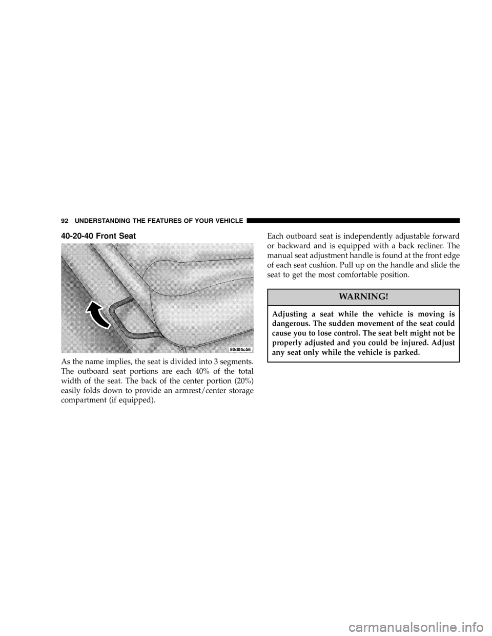 DODGE RAM 1500 GAS 2004 3.G Owners Manual 40-20-40 Front Seat
As the name implies, the seat is divided into 3 segments.
The outboard seat portions are each 40% of the total
width of the seat. The back of the center portion (20%)
easily folds 