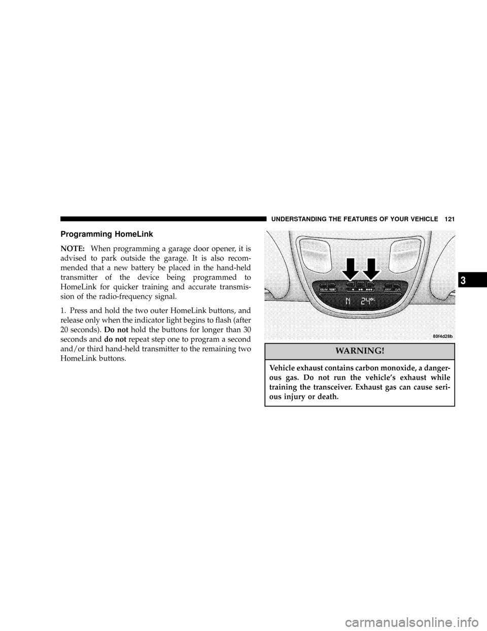 DODGE RAM 2500 DIESEL 2004 3.G Owners Manual Programming HomeLink
NOTE:When programming a garage door opener, it is
advised to park outside the garage. It is also recom-
mended that a new battery be placed in the hand-held
transmitter of the dev