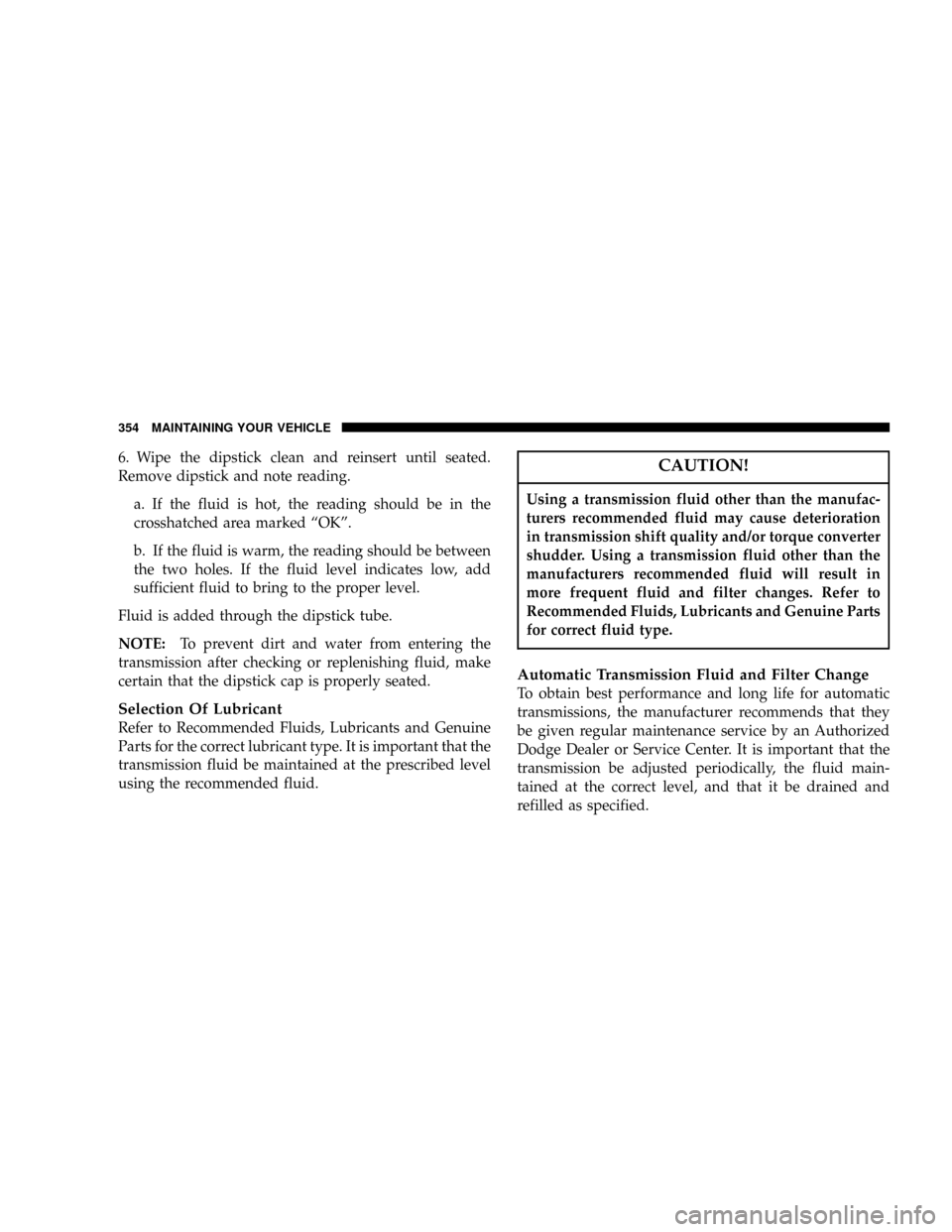 DODGE RAM 2500 DIESEL 2004 3.G Owners Manual 6. Wipe the dipstick clean and reinsert until seated.
Remove dipstick and note reading.
a. If the fluid is hot, the reading should be in the
crosshatched area marked ªOKº.
b. If the fluid is warm, t