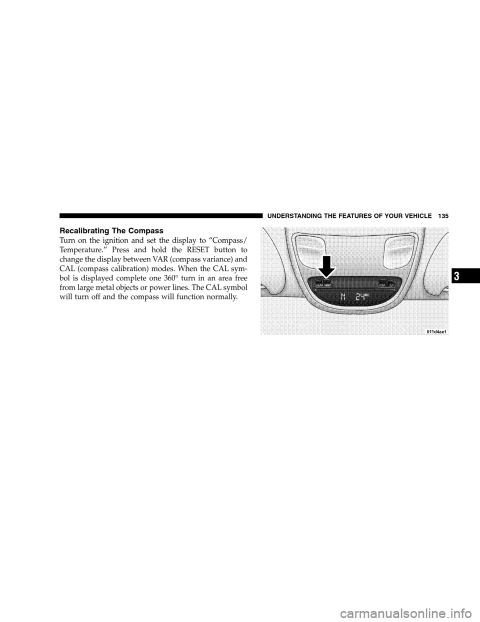 DODGE RAM 1500 GAS 2005 3.G Owners Manual Recalibrating The Compass
Turn on the ignition and set the display to “Compass/
Temperature.” Press and hold the RESET button to
change the display between VAR (compass variance) and
CAL (compass 