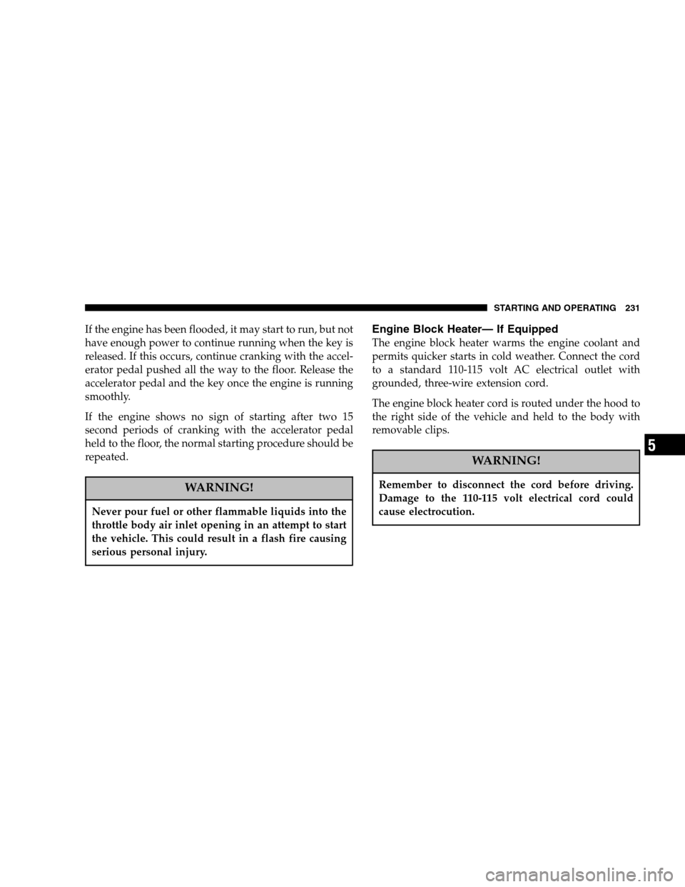 DODGE RAM 1500 GAS 2005 3.G Owners Manual If the engine has been flooded, it may start to run, but not
have enough power to continue running when the key is
released. If this occurs, continue cranking with the accel-
erator pedal pushed all t