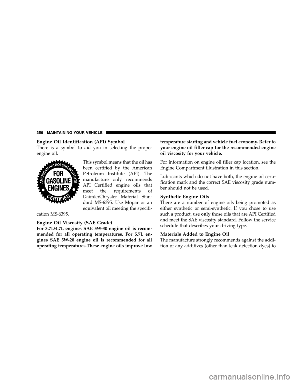 DODGE RAM 1500 GAS 2005 3.G Owners Manual Engine Oil Identification (API) Symbol
There is a symbol to aid you in selecting the proper
engine oil.
This symbol means that the oil has
been certified by the American
Petroleum Institute (API). The