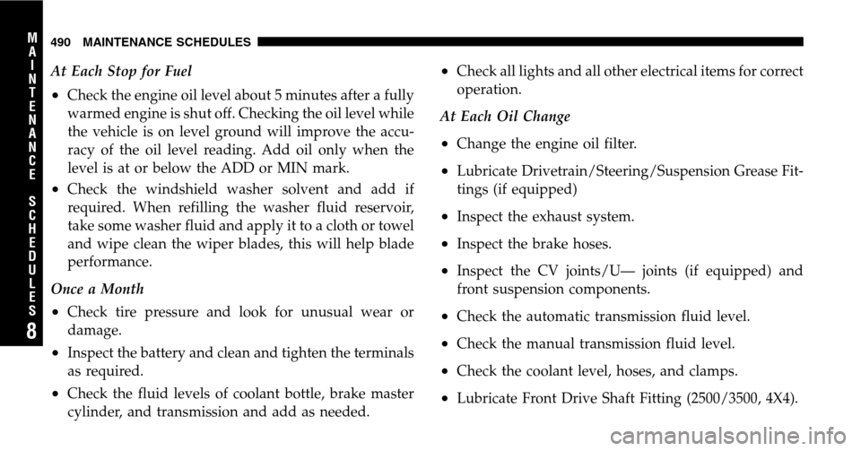 DODGE RAM 1500 GAS 2006 3.G Owners Manual At Each Stop for Fuel
•Check the engine oil level about 5 minutes after a fully 
warmed engine is shut off. Checking the oil level while
the vehicle is on level ground will improve the accu-
racy of