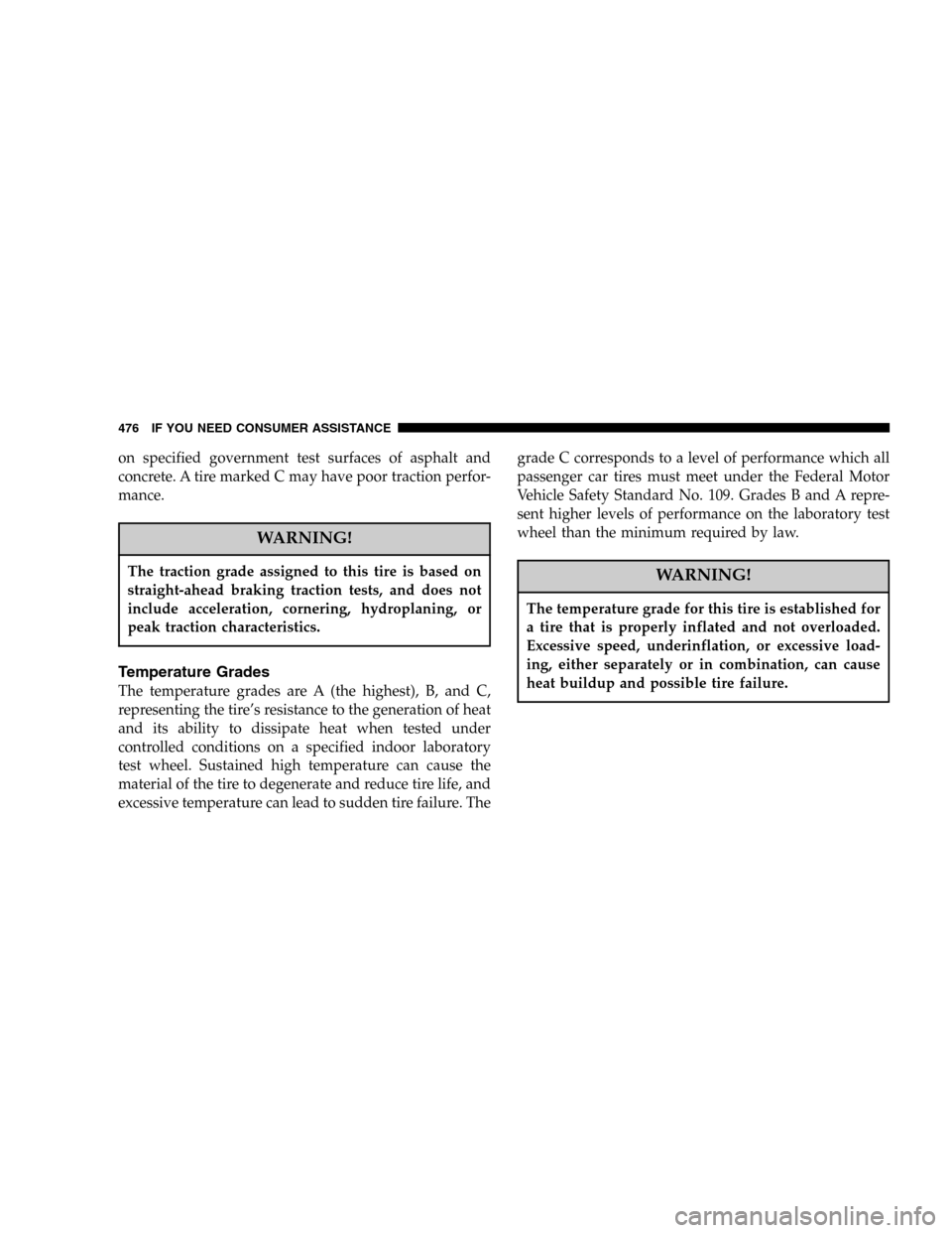DODGE RAM 3500 DIESEL 2006 3.G Owners Manual on specified government test surfaces of asphalt and
concrete. A tire marked C may have poor traction perfor-
mance.
WARNING!
The traction grade assigned to this tire is based on
straight-ahead brakin