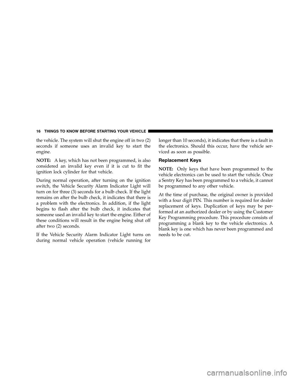 DODGE RAM 1500 GAS 2007 3.G User Guide the vehicle. The system will shut the engine off in two (2)
seconds if someone uses an invalid key to start the
engine.
NOTE:A key, which has not been programmed, is also
considered an invalid key eve