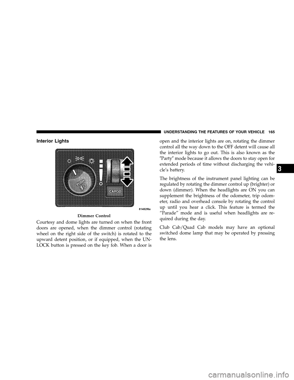 DODGE RAM 1500 GAS 2007 3.G Owners Manual Interior Lights
Courtesy and dome lights are turned on when the front
doors are opened, when the dimmer control (rotating
wheel on the right side of the switch) is rotated to the
upward detent positio