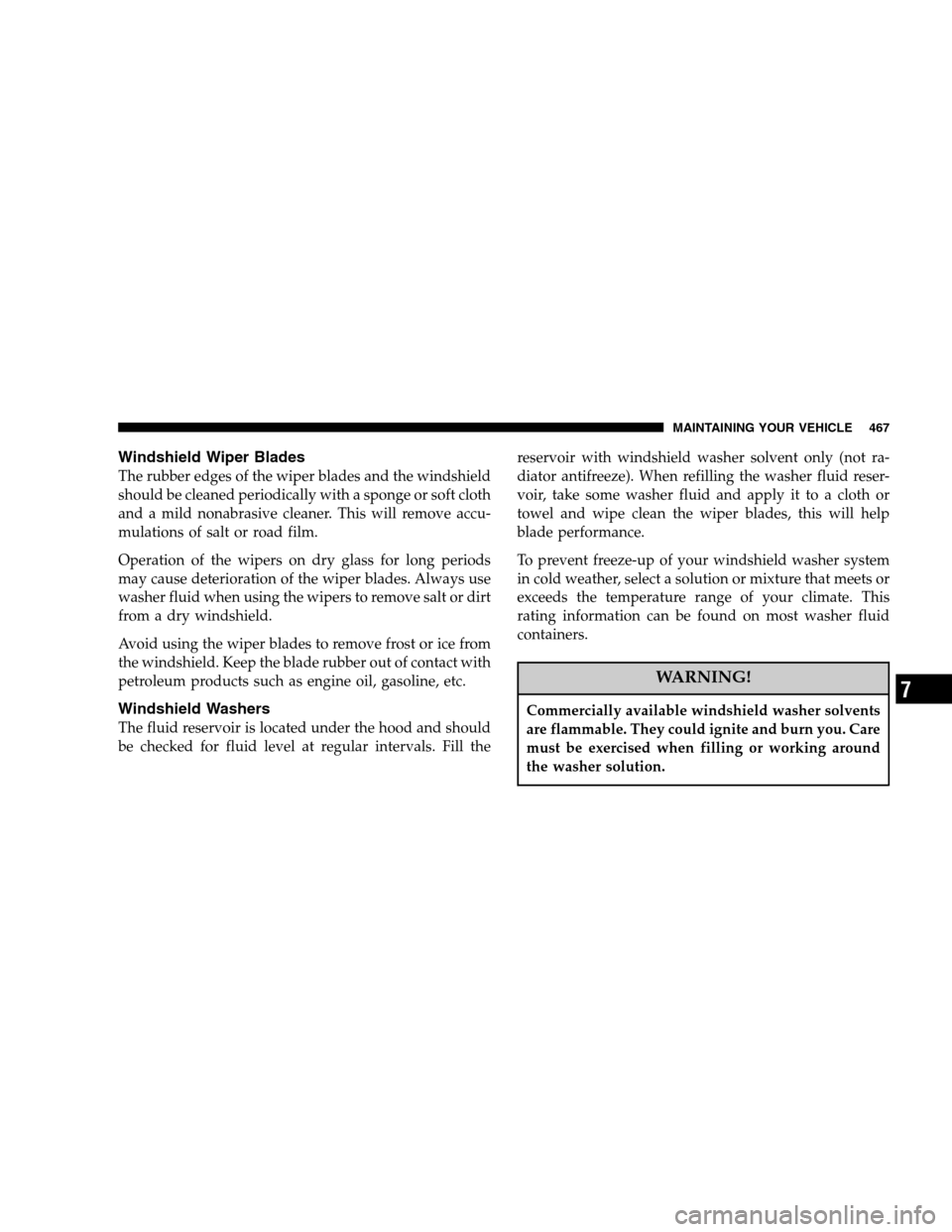 DODGE RAM 1500 GAS 2007 3.G Owners Manual Windshield Wiper Blades
The rubber edges of the wiper blades and the windshield
should be cleaned periodically with a sponge or soft cloth
and a mild nonabrasive cleaner. This will remove accu-
mulati