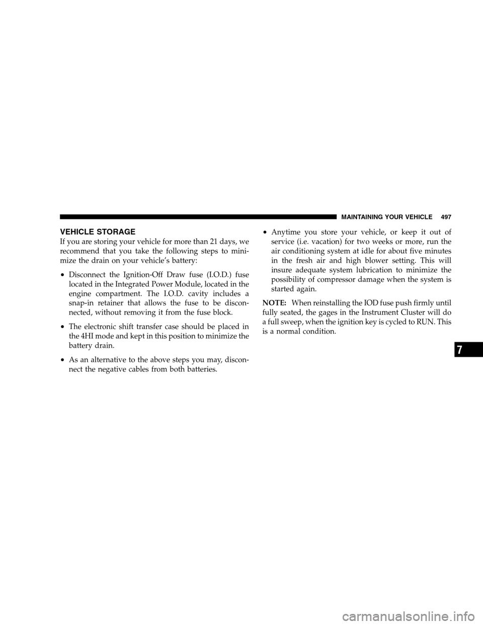 DODGE RAM 1500 GAS 2007 3.G Owners Manual VEHICLE STORAGE
If you are storing your vehicle for more than 21 days, we
recommend that you take the following steps to mini-
mize the drain on your vehicle’s battery:
•Disconnect the Ignition-Of