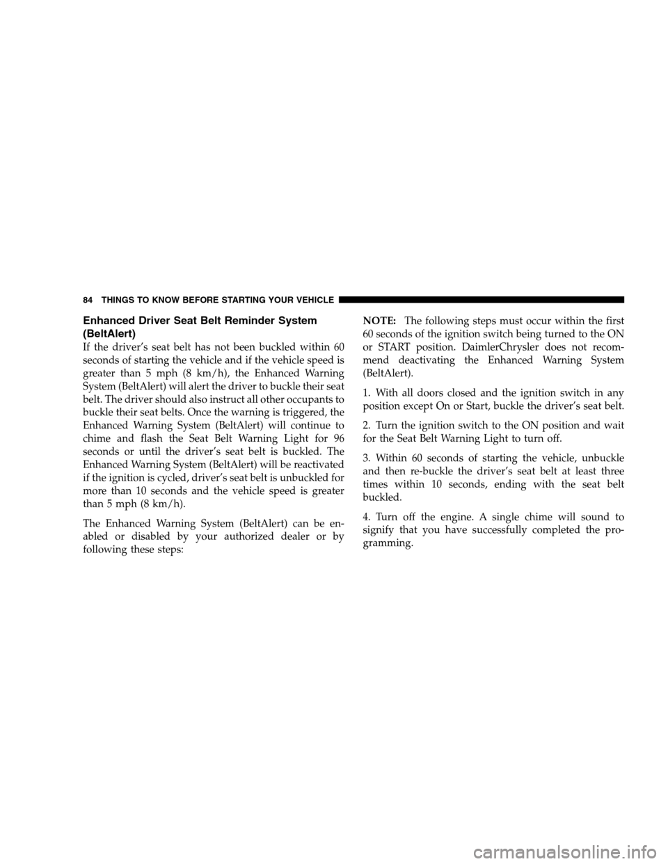 DODGE RAM 1500 GAS 2007 3.G Manual Online Enhanced Driver Seat Belt Reminder System
(BeltAlert)
If the driver’s seat belt has not been buckled within 60
seconds of starting the vehicle and if the vehicle speed is
greater than 5 mph (8 km/h)