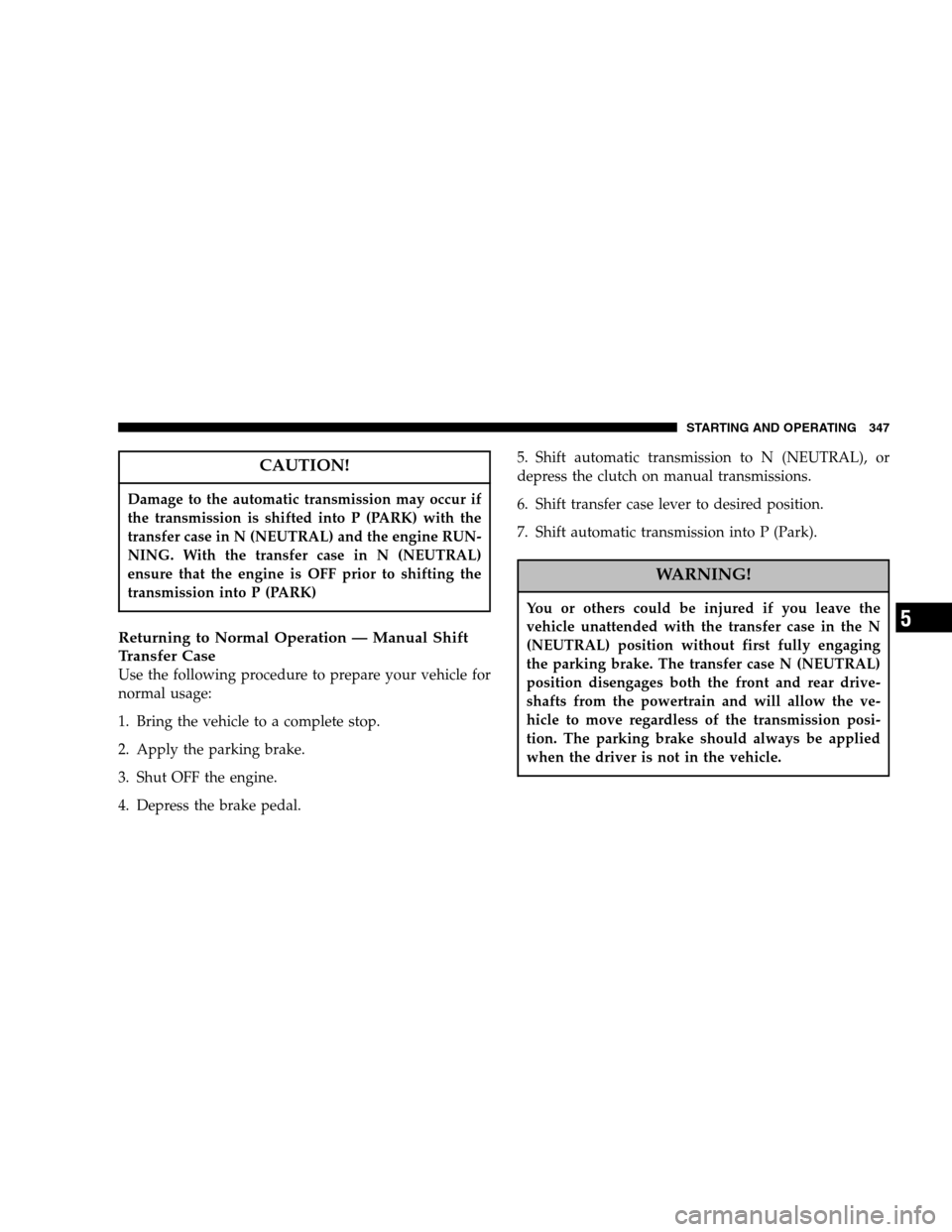 DODGE RAM 2500 DIESEL 2007 3.G User Guide CAUTION!
Damage to the automatic transmission may occur if 
the transmission is shifted into P (PARK) with the
transfer case in N (NEUTRAL) and the engine RUN-
NING. With the transfer case in N (NEUTR