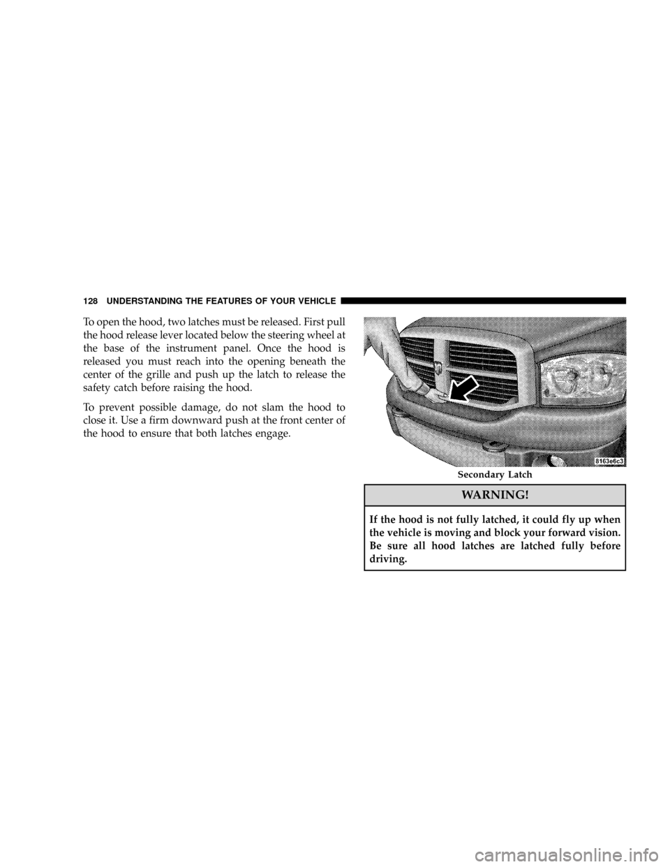 DODGE RAM 2500 DIESEL 2008 3.G Owners Manual To open the hood, two latches must be released. First pull
the hood release lever located below the steering wheel at
the base of the instrument panel. Once the hood is
released you must reach into th