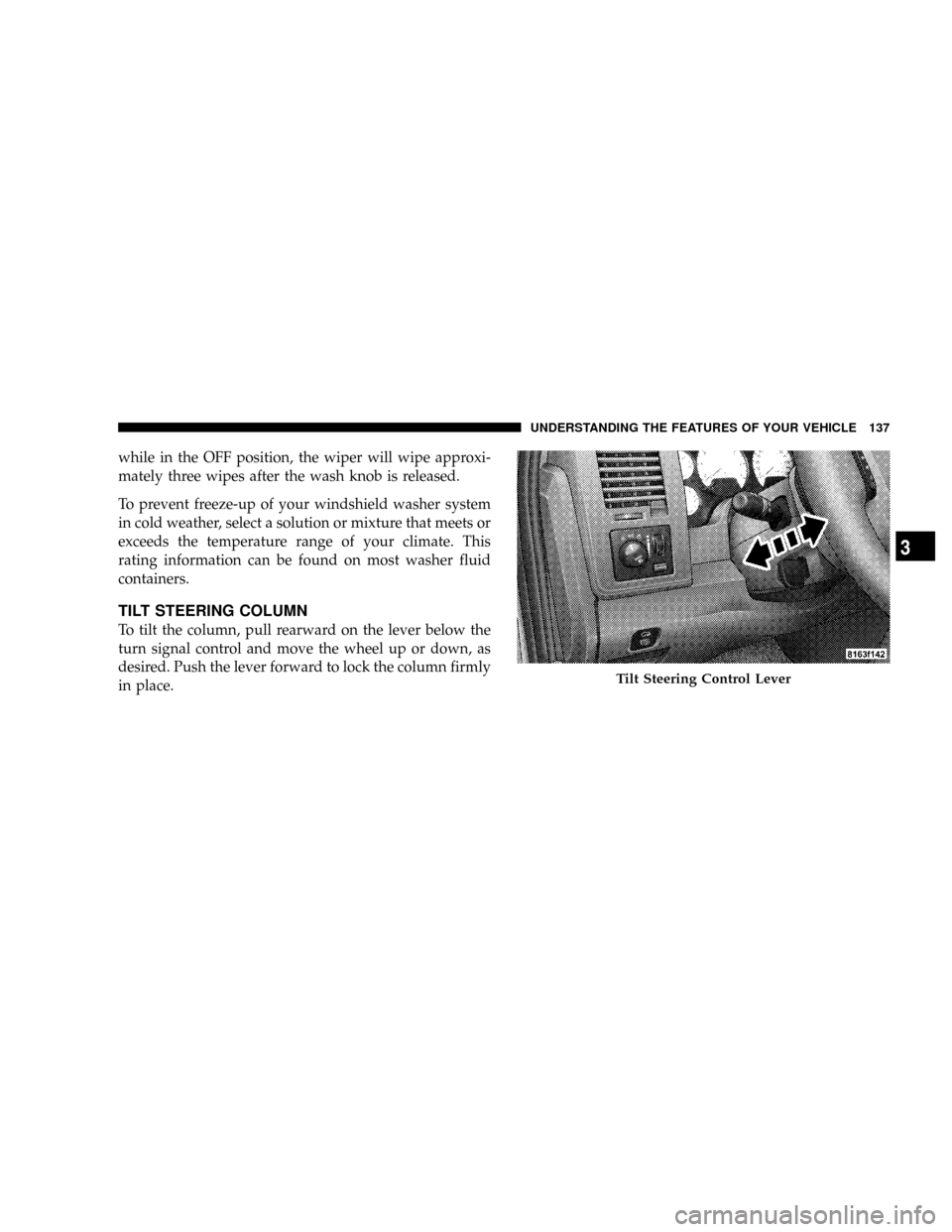 DODGE RAM 2500 DIESEL 2008 3.G Owners Manual while in the OFF position, the wiper will wipe approxi-
mately three wipes after the wash knob is released.
To prevent freeze-up of your windshield washer system
in cold weather, select a solution or 