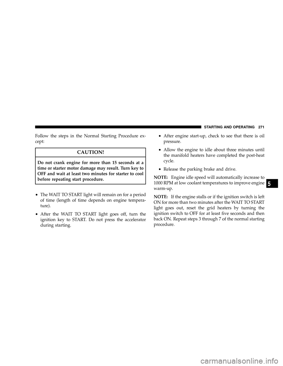 DODGE RAM 2500 DIESEL 2008 3.G Owners Manual Follow the steps in the Normal Starting Procedure ex-
cept:
CAUTION!
Do not crank engine for more than 15 seconds at a
time or starter motor damage may result. Turn key to
OFF and wait at least two mi